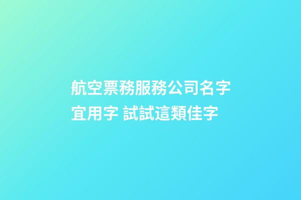 航空票務服務公司名字宜用字 試試這類佳字-第1張-公司起名-玄機派